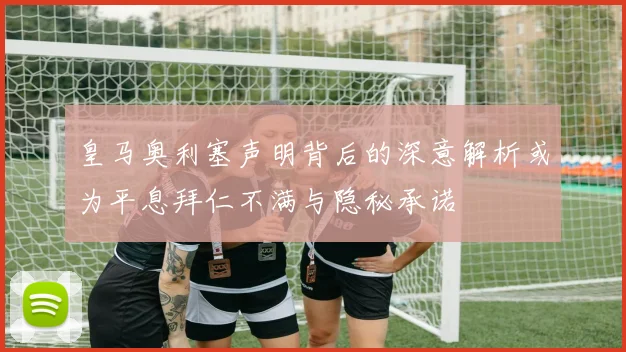 皇马奥利塞声明背后的深意解析或为平息拜仁不满与隐秘承诺
