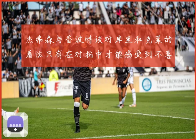 杰弗森与香波特谈对库里和克莱的看法只有在对抗中才能感受到不喜欢