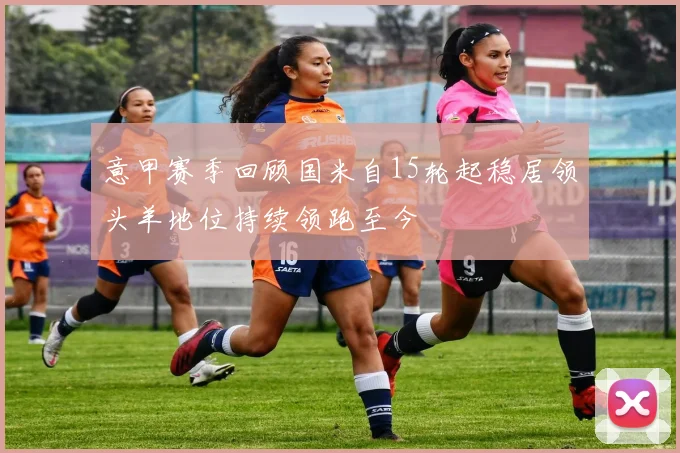 意甲赛季回顾国米自15轮起稳居领头羊地位持续领跑至今