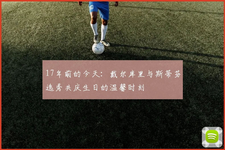 17年前的今天：戴尔库里与斯蒂芬选秀共庆生日的温馨时刻