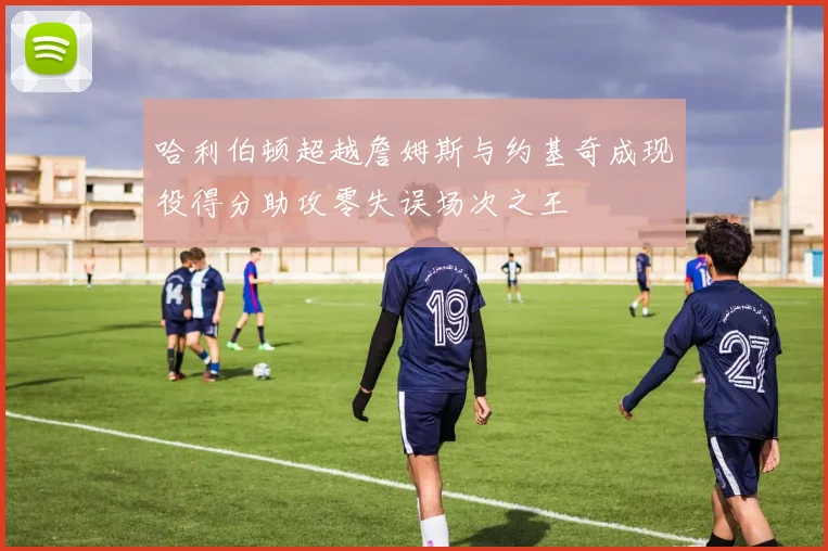 哈利伯顿超越詹姆斯与约基奇成现役得分助攻零失误场次之王