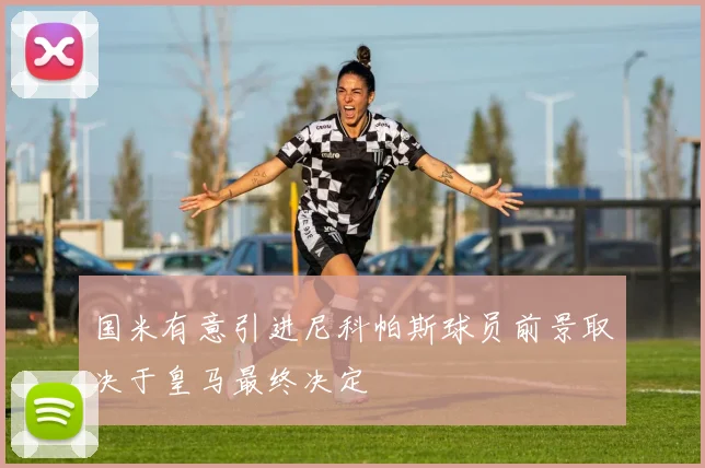 国米有意引进尼科帕斯球员前景取决于皇马最终决定
