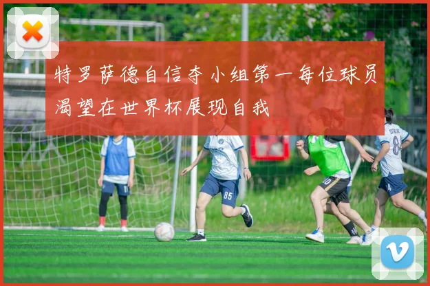 特罗萨德自信夺小组第一每位球员渴望在世界杯展现自我