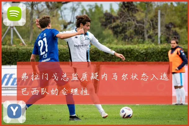 弗拉门戈总监质疑内马尔状态入选巴西队的合理性