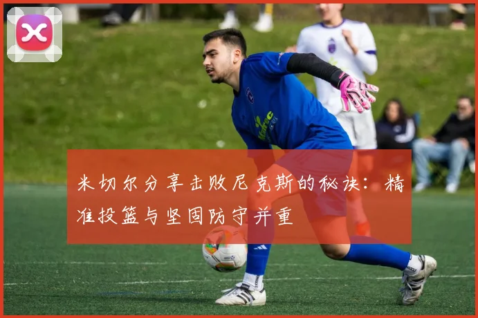 米切尔分享击败尼克斯的秘诀：精准投篮与坚固防守并重