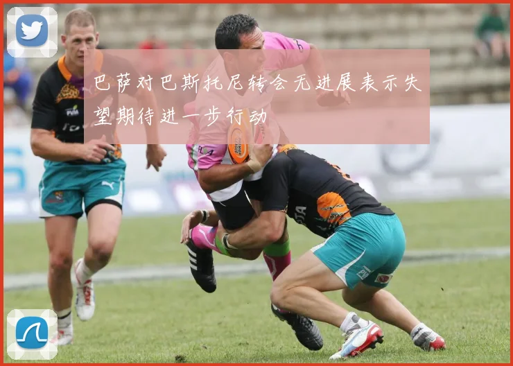 巴萨对巴斯托尼转会无进展表示失望期待进一步行动