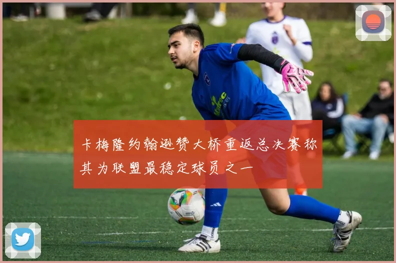 卡梅隆约翰逊赞大桥重返总决赛称其为联盟最稳定球员之一