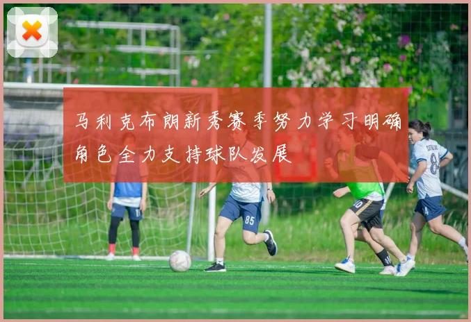 马利克布朗新秀赛季努力学习明确角色全力支持球队发展