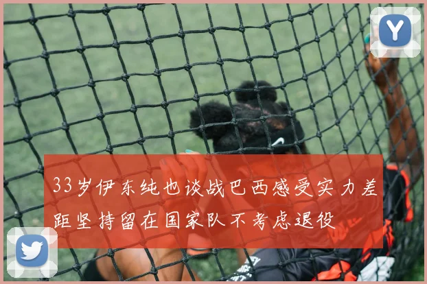 33岁伊东纯也谈战巴西感受实力差距坚持留在国家队不考虑退役