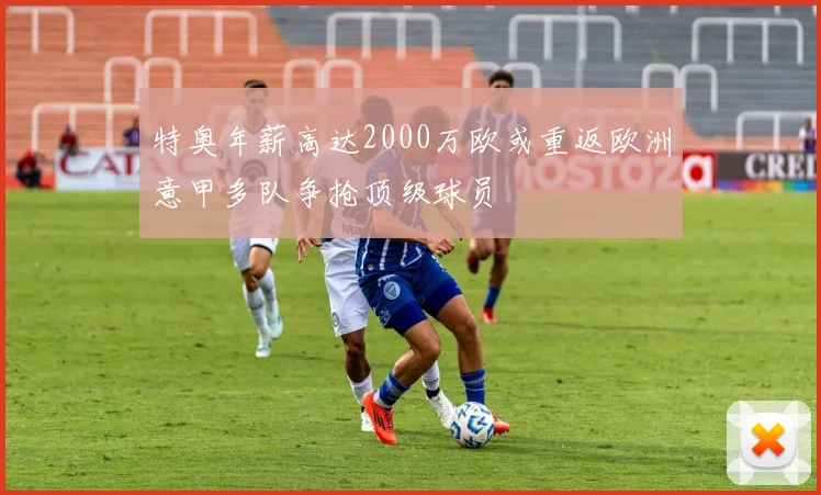 特奥年薪高达2000万欧或重返欧洲意甲多队争抢顶级球员
