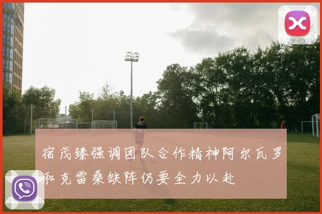 宿茂臻强调团队合作精神阿尔瓦罗和克雷桑缺阵仍要全力以赴
