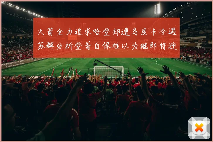 火箭全力追求哈登却遭乌度卡冷遇苏群分析登哥自保难以为继即将迎来抢七大战