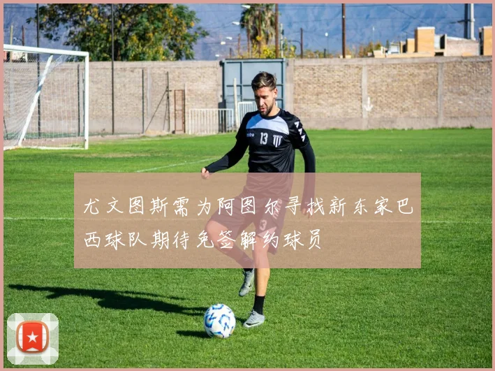 尤文图斯需为阿图尔寻找新东家巴西球队期待免签解约球员
