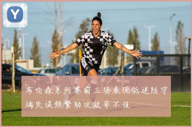 布伦森系列赛前三场表现低迷防守端失误频繁助攻效率不佳