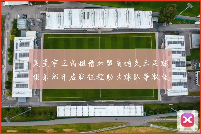 吴星宇正式租借加盟南通支云足球俱乐部开启新征程助力球队争取佳绩