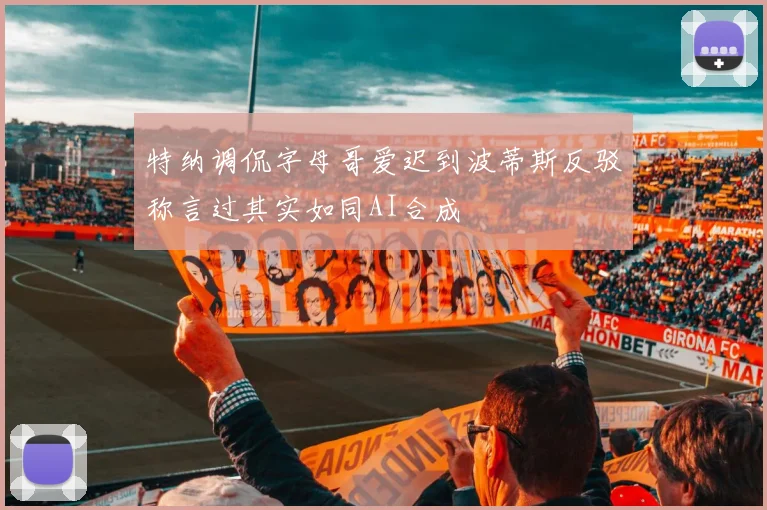 特纳调侃字母哥爱迟到波蒂斯反驳称言过其实如同AI合成