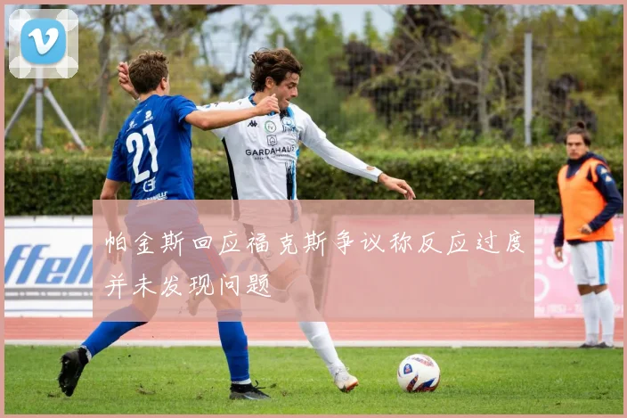 帕金斯回应福克斯争议称反应过度并未发现问题