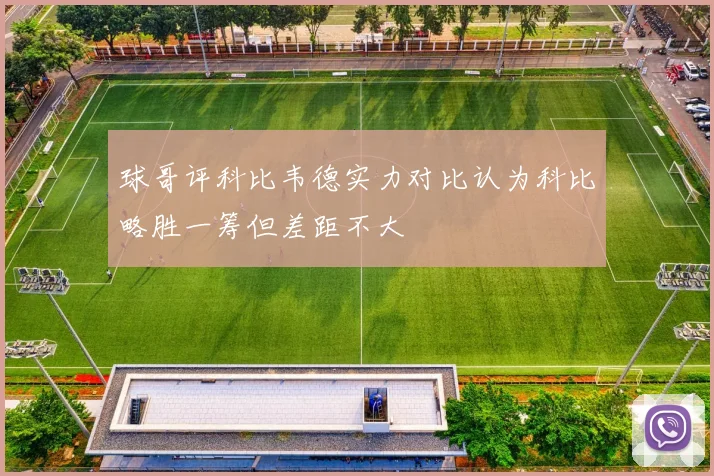球哥评科比韦德实力对比认为科比略胜一筹但差距不大