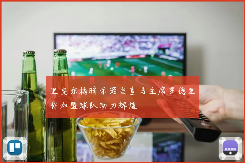 里克尔梅暗示若当皇马主席罗德里将加盟球队助力辉煌