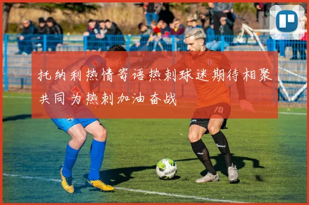 托纳利热情寄语热刺球迷期待相聚共同为热刺加油奋战