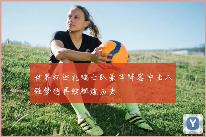 世界杯巡礼瑞士队豪华阵容冲击八强梦想再续辉煌历史