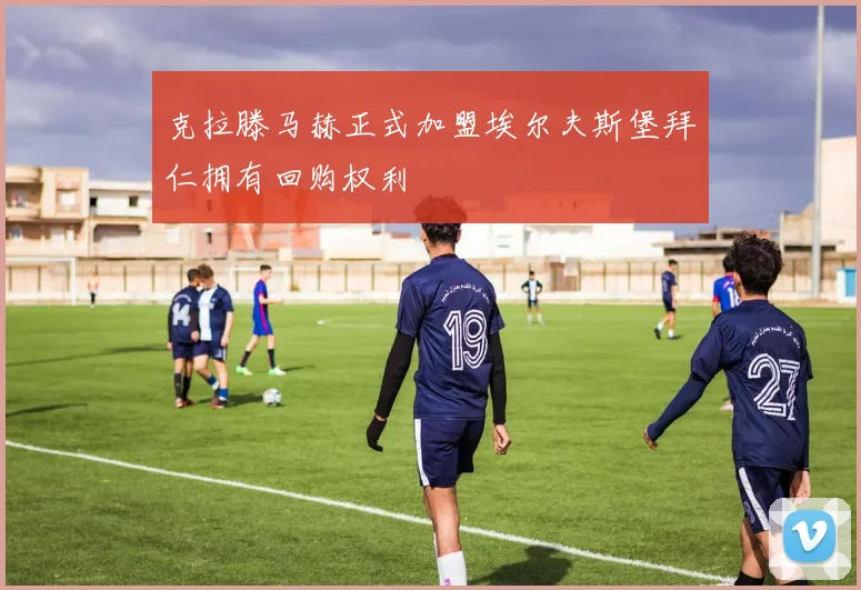 克拉滕马赫正式加盟埃尔夫斯堡拜仁拥有回购权利